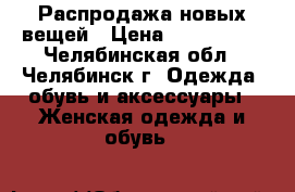 Распродажа новых вещей › Цена ­ 700-1500 - Челябинская обл., Челябинск г. Одежда, обувь и аксессуары » Женская одежда и обувь   